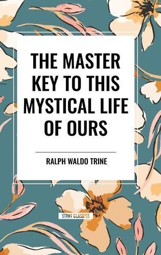The Master Key to This Mystical Life of Ours By Ralph Waldo Trine