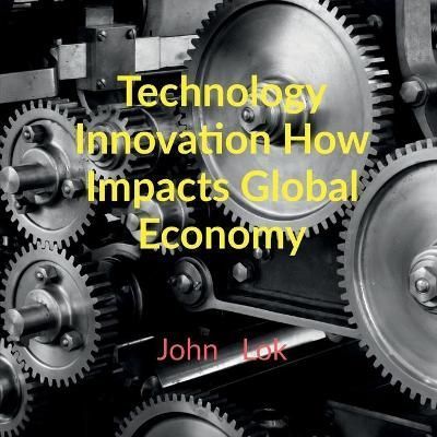 Technology Innovation How Impacts Global Economy By John Lok