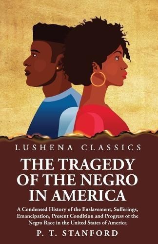 Tragedy of the Negro in America A Condensed History of the Enslavement, Sufferings, Emancipation, Present Condition and Progress of the Negro ...