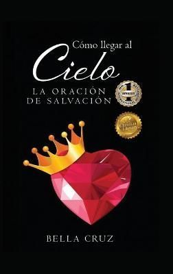 Cómo llegar al Cielo : La Oración de Salvación By Cruz, Bella