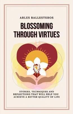 Blossoming Through Virtues : Stories, techniques and reflections that will help you achieve a better quality of life
