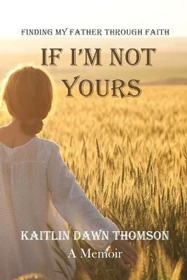 If I'm Not Yours: Finding My Father Through Faith 9798985794748