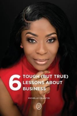 6 Tough (But True) Lessons About Bussiness By Michelle Celestin